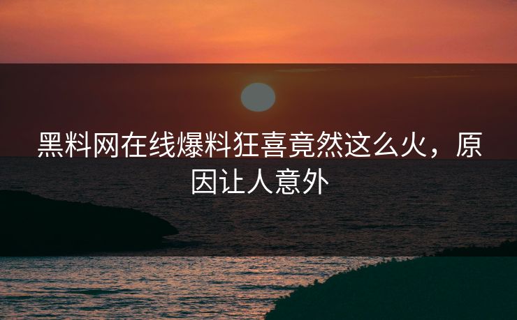 黑料网在线爆料狂喜竟然这么火，原因让人意外