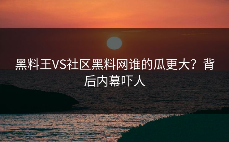 黑料王VS社区黑料网谁的瓜更大？背后内幕吓人