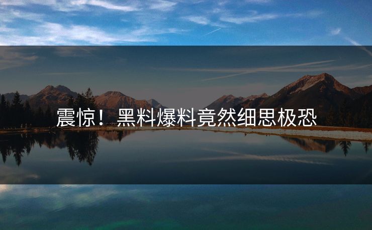 震惊！黑料爆料竟然细思极恐