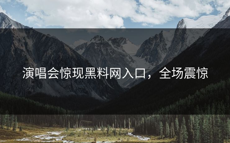 演唱会惊现黑料网入口，全场震惊