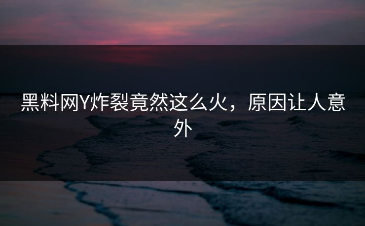 黑料网Y炸裂竟然这么火，原因让人意外