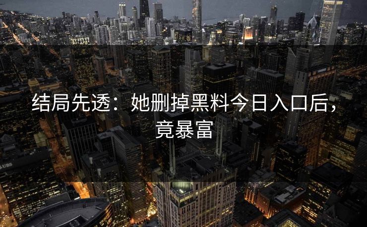 结局先透：她删掉黑料今日入口后，竟暴富
