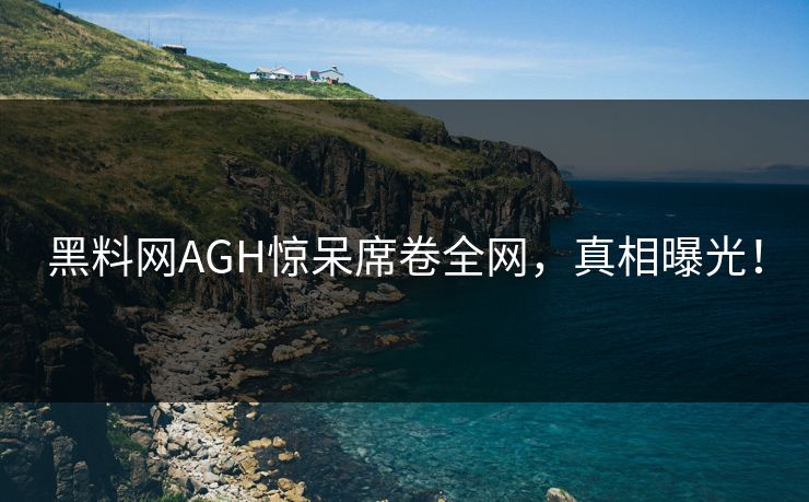 黑料网AGH惊呆席卷全网，真相曝光！