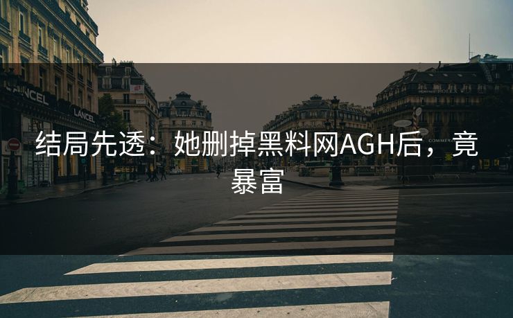 结局先透：她删掉黑料网AGH后，竟暴富