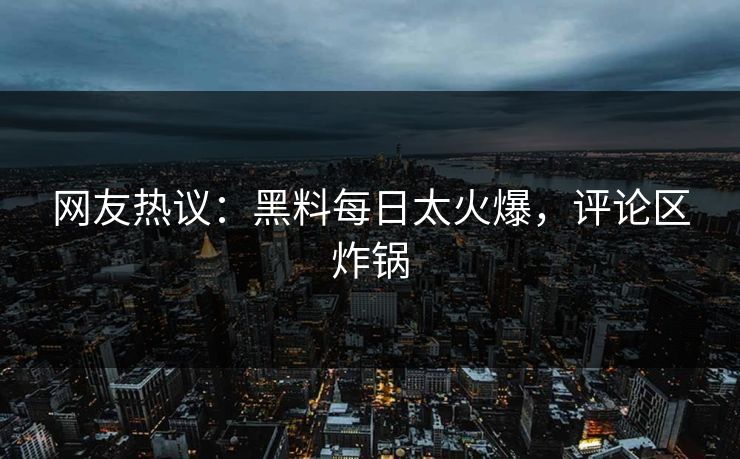 网友热议：黑料每日太火爆，评论区炸锅