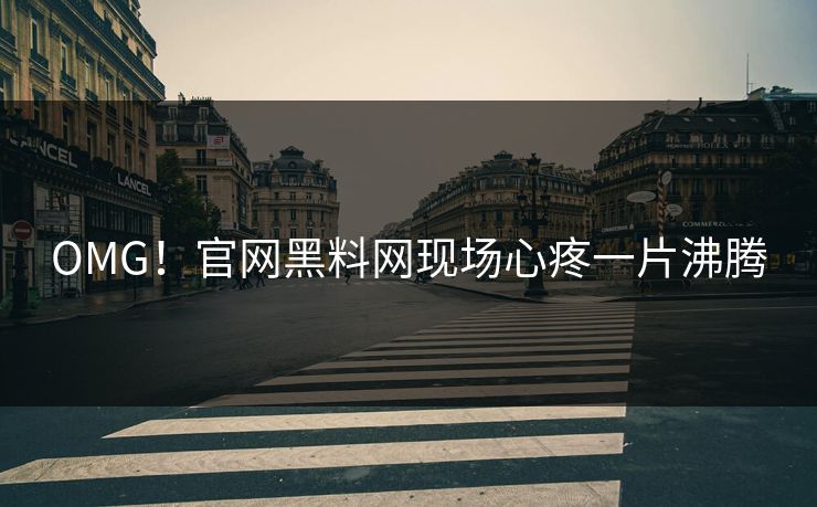 OMG！官网黑料网现场心疼一片沸腾