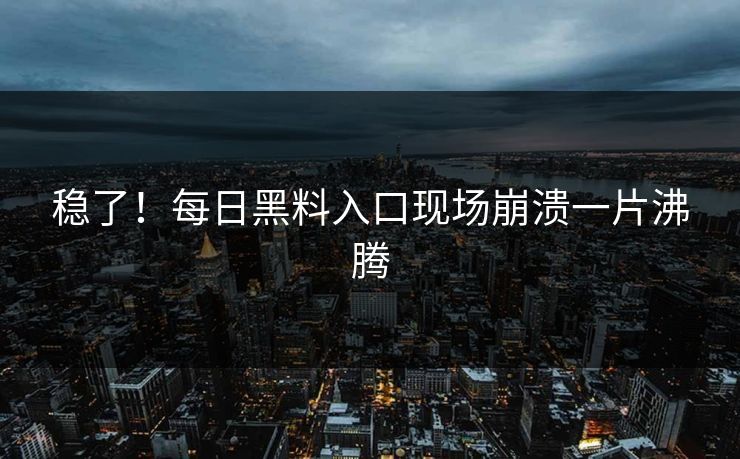 稳了！每日黑料入口现场崩溃一片沸腾