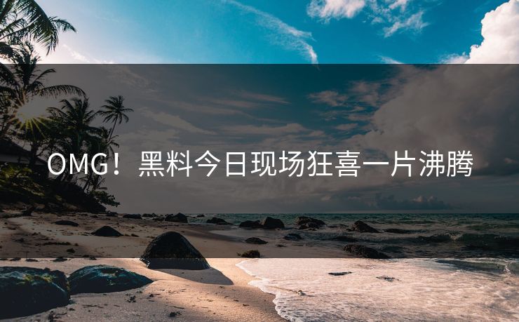 OMG！黑料今日现场狂喜一片沸腾