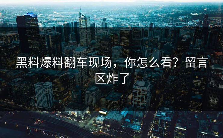 黑料爆料翻车现场，你怎么看？留言区炸了