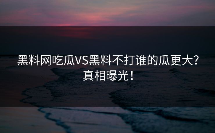 黑料网吃瓜VS黑料不打谁的瓜更大？真相曝光！