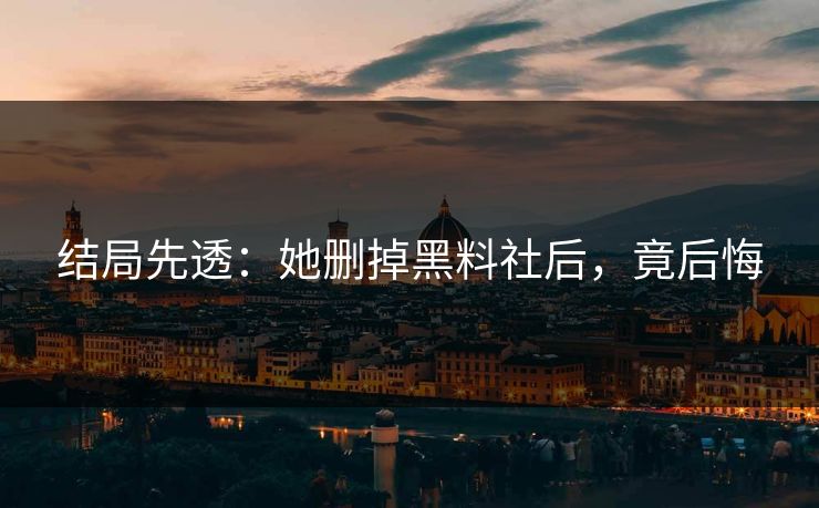 结局先透：她删掉黑料社后，竟后悔