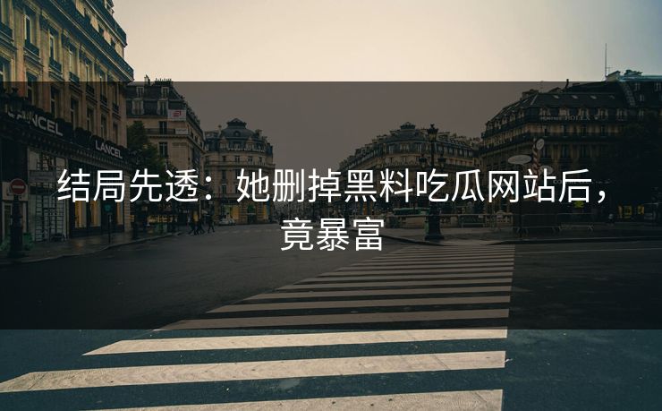 结局先透：她删掉黑料吃瓜网站后，竟暴富