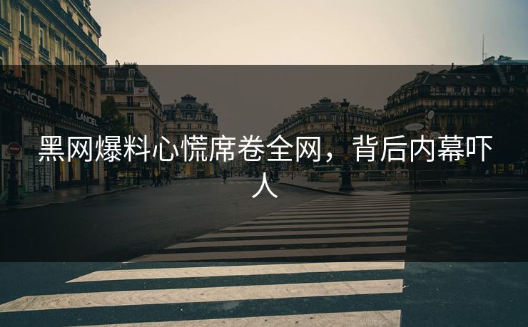 黑网爆料心慌席卷全网，背后内幕吓人