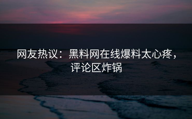 网友热议：黑料网在线爆料太心疼，评论区炸锅