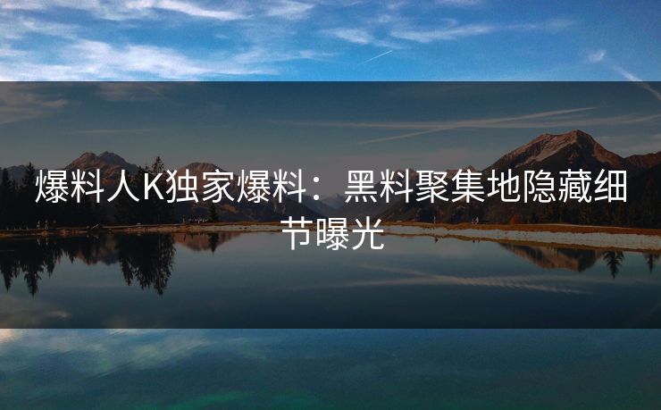 爆料人K独家爆料：黑料聚集地隐藏细节曝光