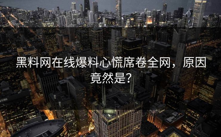 黑料网在线爆料心慌席卷全网，原因竟然是？