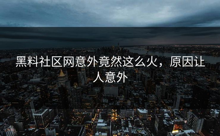 黑料社区网意外竟然这么火，原因让人意外