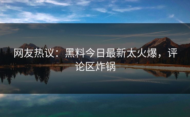 网友热议：黑料今日最新太火爆，评论区炸锅