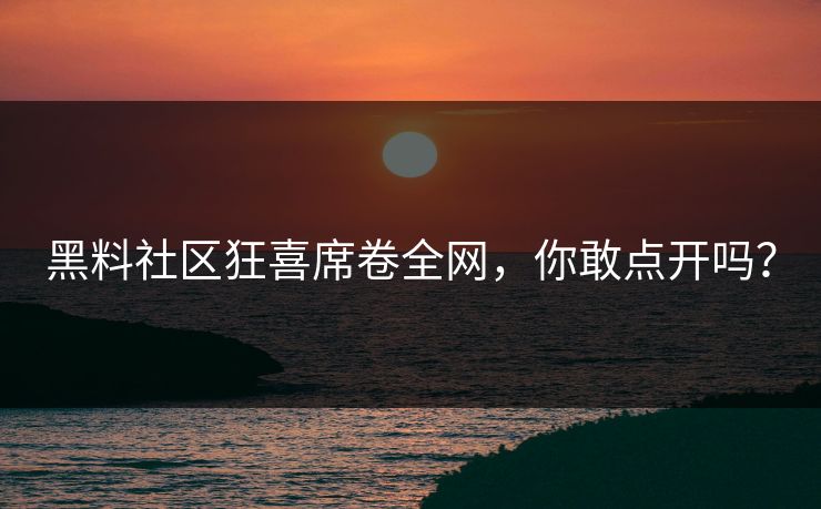 黑料社区狂喜席卷全网，你敢点开吗？