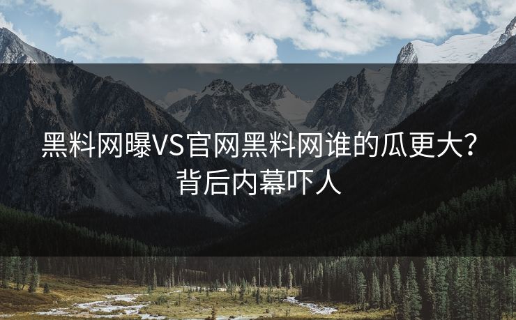 黑料网曝VS官网黑料网谁的瓜更大？背后内幕吓人