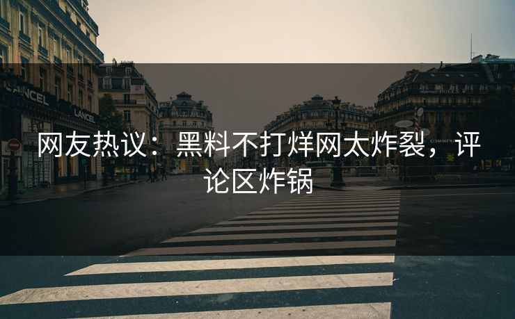 网友热议：黑料不打烊网太炸裂，评论区炸锅