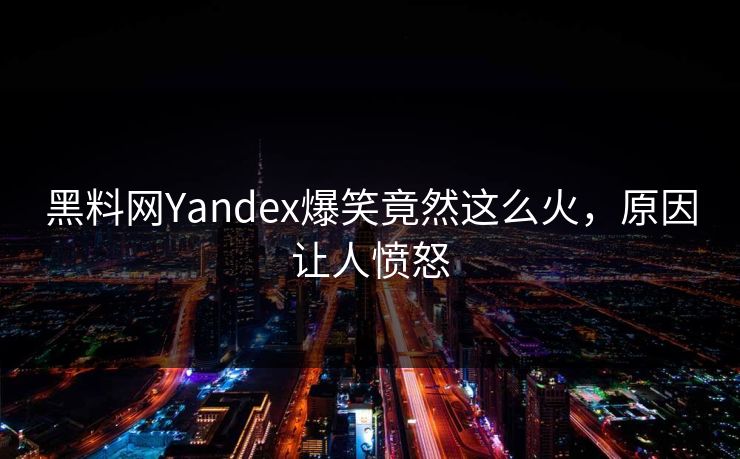 黑料网Yandex爆笑竟然这么火，原因让人愤怒