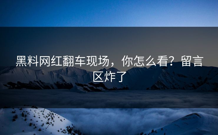 黑料网红翻车现场，你怎么看？留言区炸了