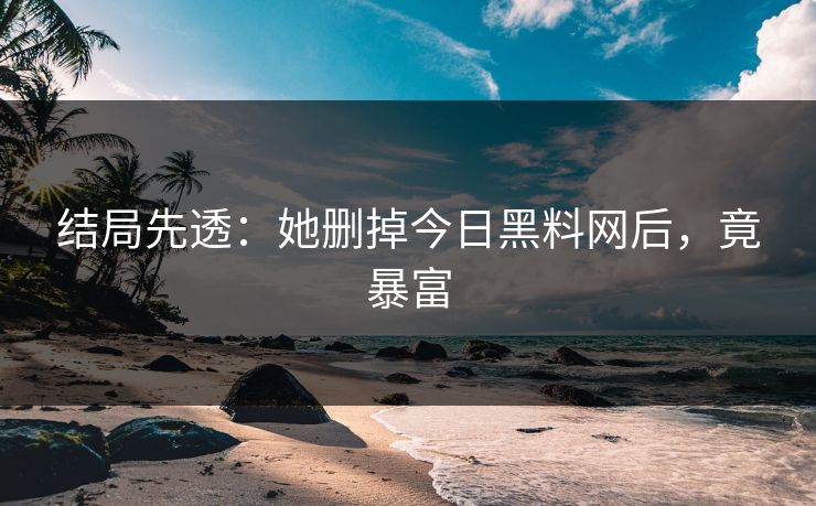 结局先透：她删掉今日黑料网后，竟暴富