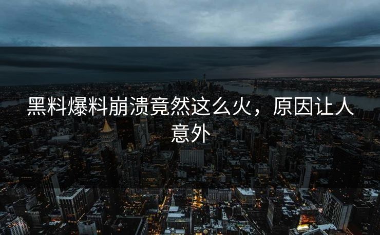 黑料爆料崩溃竟然这么火，原因让人意外