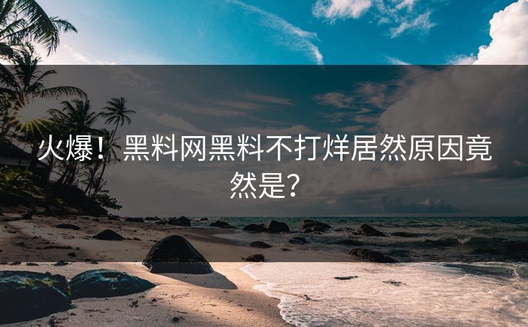 火爆！黑料网黑料不打烊居然原因竟然是？