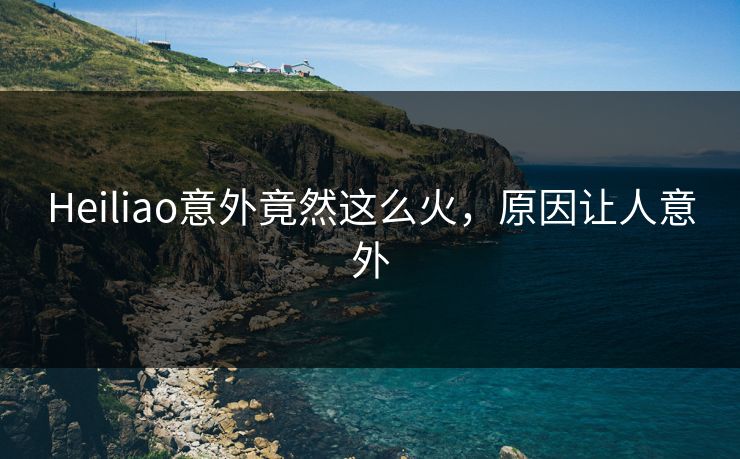 Heiliao意外竟然这么火，原因让人意外
