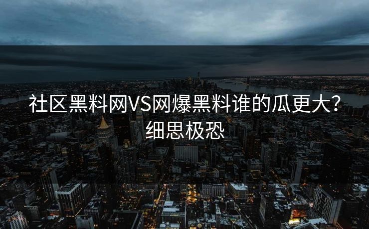 社区黑料网VS网爆黑料谁的瓜更大？细思极恐