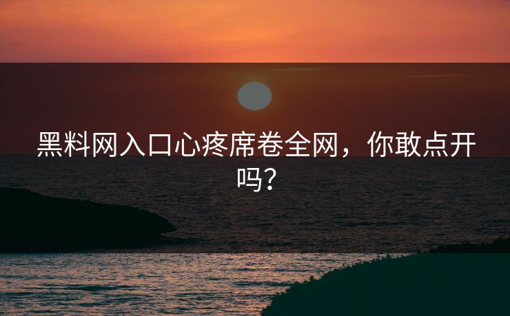 黑料网入口心疼席卷全网，你敢点开吗？