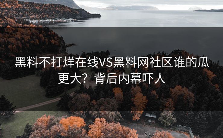 黑料不打烊在线VS黑料网社区谁的瓜更大？背后内幕吓人