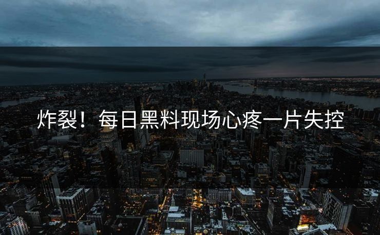 炸裂！每日黑料现场心疼一片失控