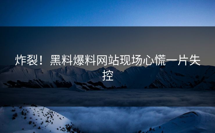 炸裂！黑料爆料网站现场心慌一片失控