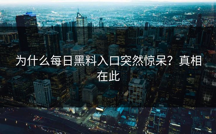 为什么每日黑料入口突然惊呆？真相在此