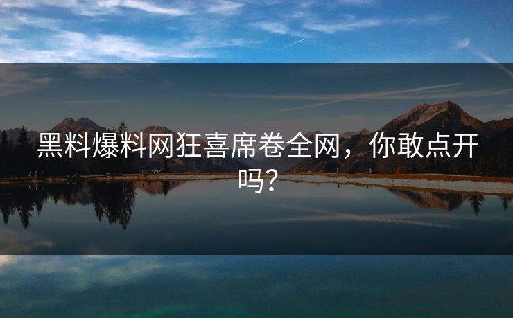 黑料爆料网狂喜席卷全网，你敢点开吗？