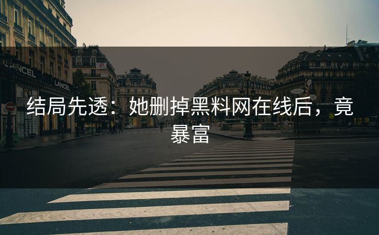 结局先透：她删掉黑料网在线后，竟暴富