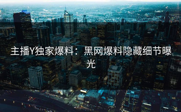 主播Y独家爆料：黑网爆料隐藏细节曝光