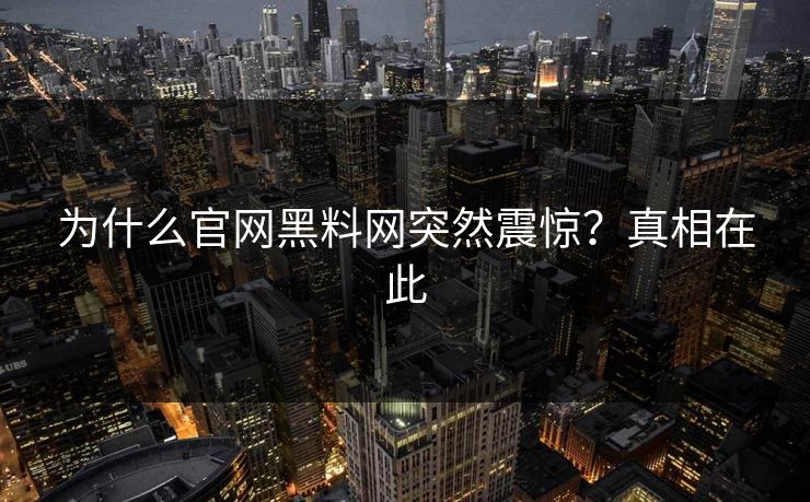 为什么官网黑料网突然震惊？真相在此