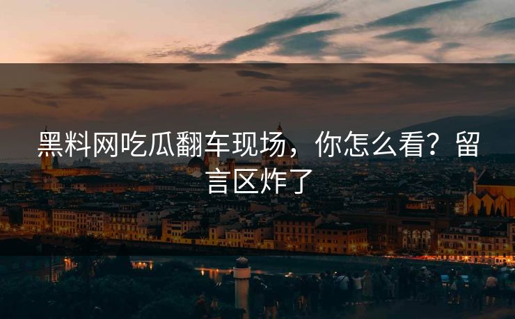 黑料网吃瓜翻车现场，你怎么看？留言区炸了