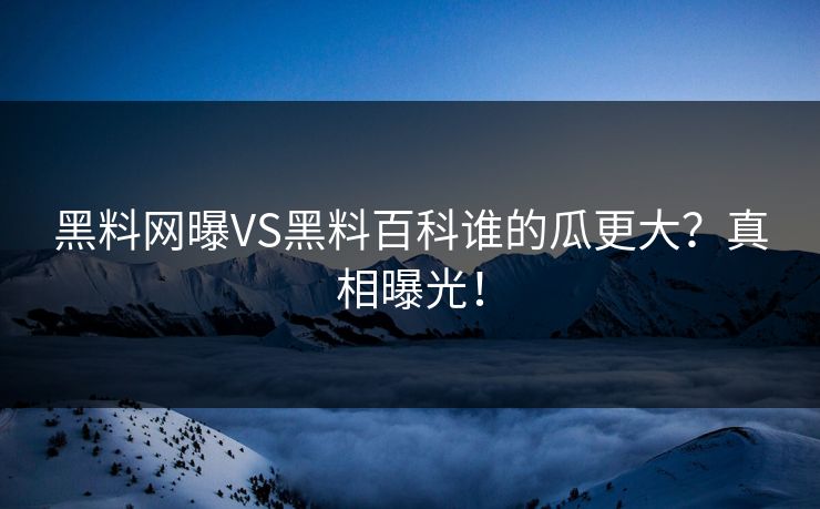 黑料网曝VS黑料百科谁的瓜更大？真相曝光！