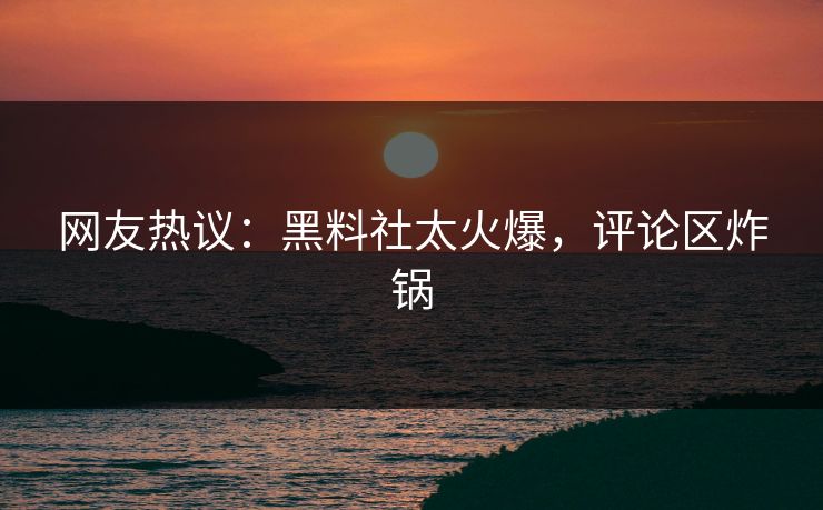 网友热议：黑料社太火爆，评论区炸锅