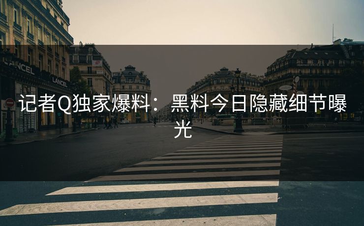 记者Q独家爆料：黑料今日隐藏细节曝光