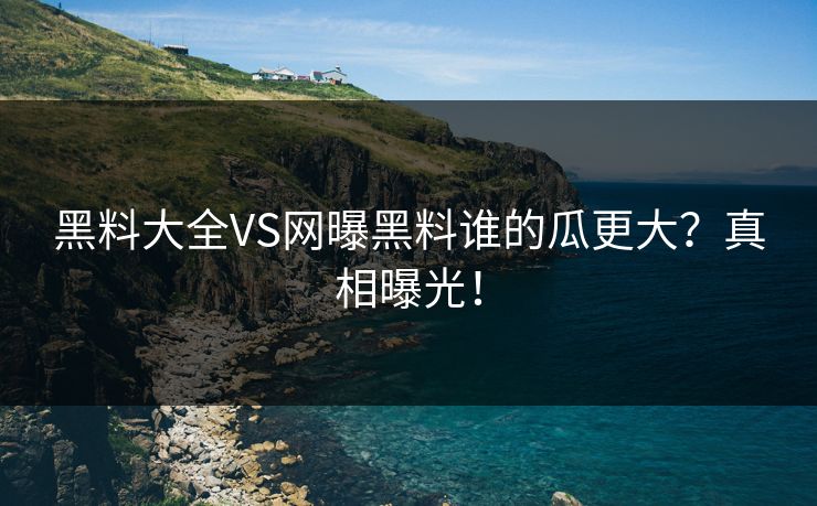 黑料大全VS网曝黑料谁的瓜更大？真相曝光！