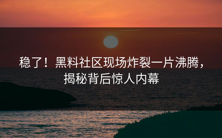 稳了！黑料社区现场炸裂一片沸腾，揭秘背后惊人内幕