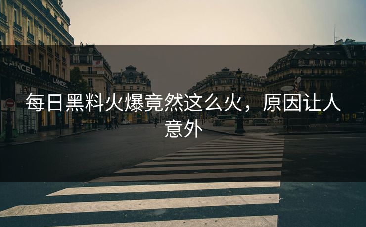 每日黑料火爆竟然这么火，原因让人意外