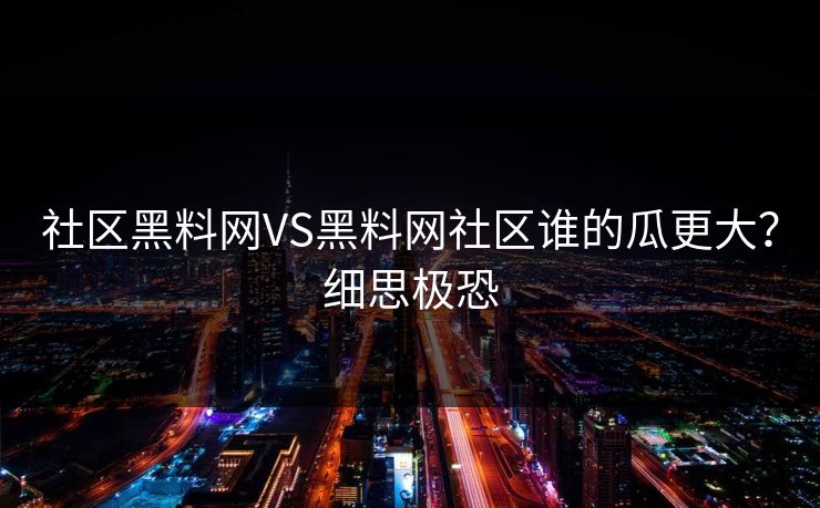 社区黑料网VS黑料网社区谁的瓜更大？细思极恐
