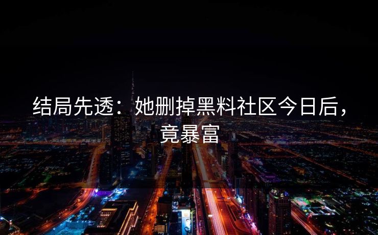结局先透：她删掉黑料社区今日后，竟暴富